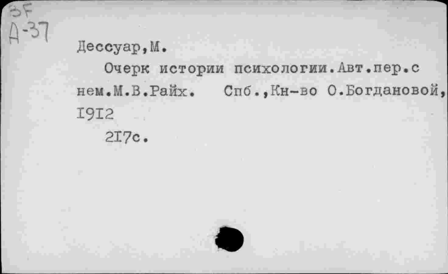 ﻿Дессуар,М.
Очерк истории психологии.Авт.пер.с нем.М.В.Райх. Спб.,Кн-во 0.Богдановой 1912 217с.